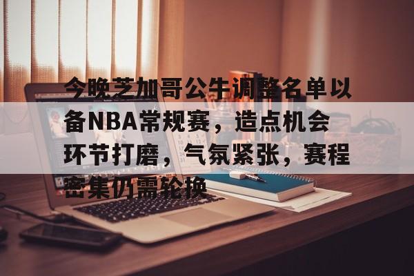 Kaiyun Sports-开云体育-关于今晚芝加哥公牛调整名单以备NBA常规赛，造点机会环节打磨，气氛紧张，赛程密集仍需轮换的信息