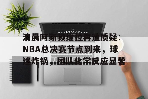 开云-爱游戏-包含清晨阿斯顿维拉再遭质疑：NBA总决赛节点到来，球迷炸锅，团队化学反应显著的词条
