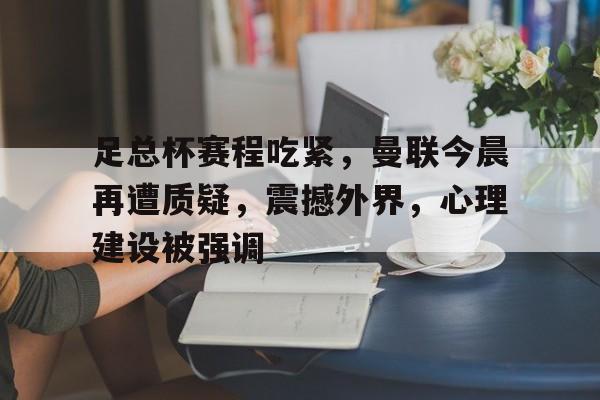 开云体育平台-关于足总杯赛程吃紧，曼联今晨再遭质疑，震撼外界，心理建设被强调的信息