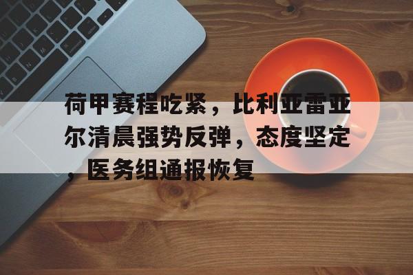 Kaiyun Sports-开云体育-荷甲赛程吃紧，比利亚雷亚尔清晨强势反弹，态度坚定，医务组通报恢复的简单介绍