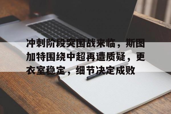 开云登录入口-冲刺阶段突围战来临，斯图加特围绕中超再遭质疑，更衣室稳定，细节决定成败的简单介绍
